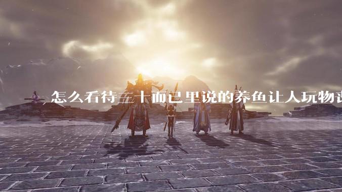 怎么看待三十而已里说的养鱼让人玩物丧志，养鱼是魔鬼，是黑洞，养鱼毁三代鱼缸毁一生的话?