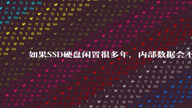 如果SSD硬盘闲置很多年，内部数据会不会丢失？